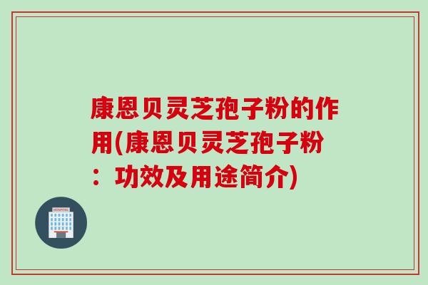 康恩贝灵芝孢子粉的作用(康恩贝灵芝孢子粉：功效及用途简介)