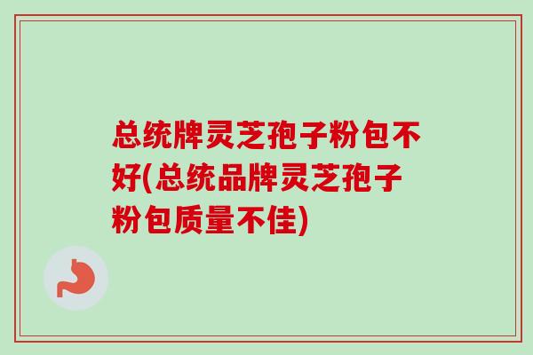 总统牌灵芝孢子粉包不好(总统品牌灵芝孢子粉包质量不佳)