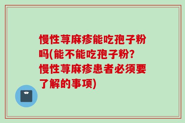 慢性荨麻疹能吃孢子粉吗(能不能吃孢子粉？慢性荨麻疹患者必须要了解的事项)
