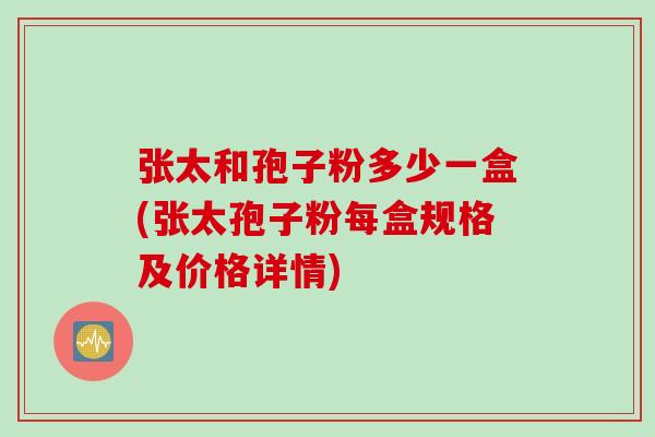 张太和孢子粉多少一盒(张太孢子粉每盒规格及价格详情)