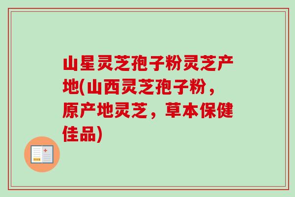 山星灵芝孢子粉灵芝产地(山西灵芝孢子粉，原产地灵芝，草本保健佳品)