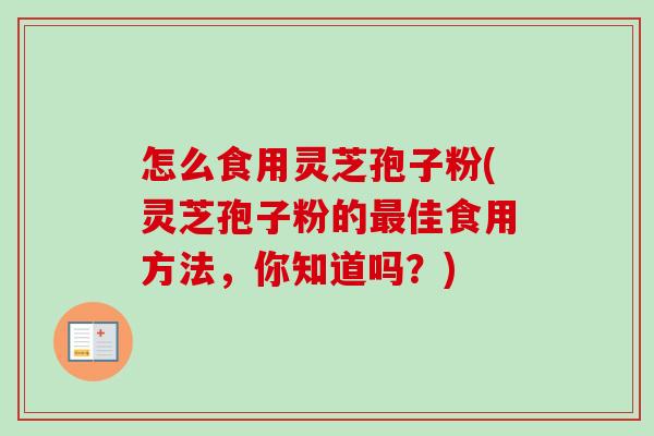 怎么食用灵芝孢子粉(灵芝孢子粉的最佳食用方法，你知道吗？)