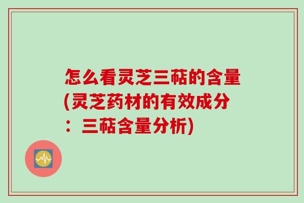 怎么看灵芝三萜的含量(灵芝药材的有效成分：三萜含量分析)