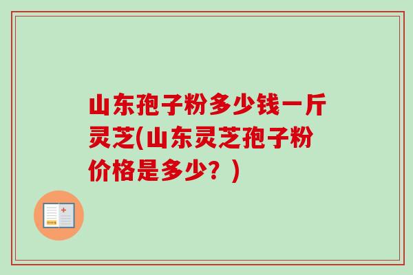 山东孢子粉多少钱一斤灵芝(山东灵芝孢子粉价格是多少？)