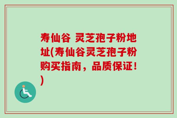 寿仙谷 灵芝孢子粉地址(寿仙谷灵芝孢子粉购买指南，品质保证！)