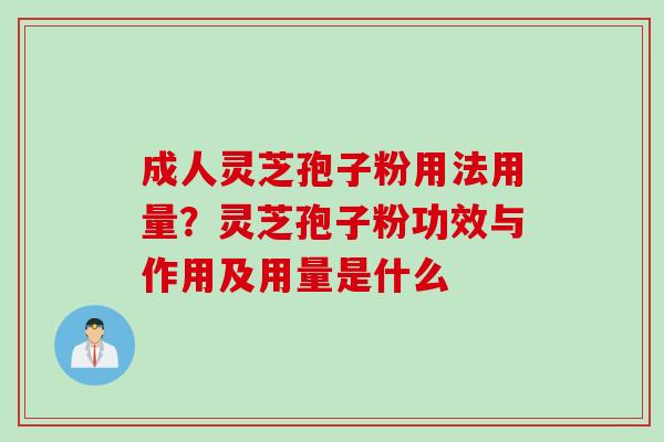 成人灵芝孢子粉用法用量？灵芝孢子粉功效与作用及用量是什么