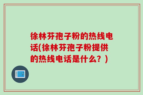 徐林芬孢子粉的热线电话(徐林芬孢子粉提供的热线电话是什么？)