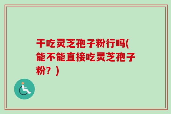 干吃灵芝孢子粉行吗(能不能直接吃灵芝孢子粉？)