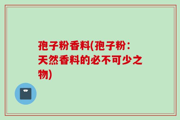 孢子粉香料(孢子粉：天然香料的必不可少之物)