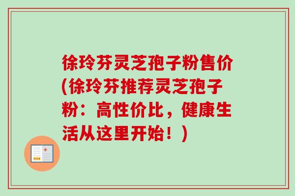 徐玲芬灵芝孢子粉售价(徐玲芬推荐灵芝孢子粉：高性价比，健康生活从这里开始！)