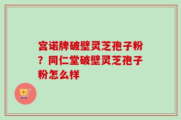 宫诺牌破壁灵芝孢子粉？同仁堂破壁灵芝孢子粉怎么样