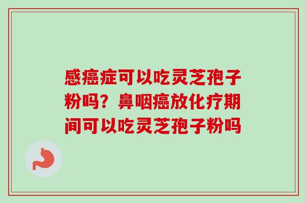 感癌症可以吃灵芝孢子粉吗？鼻咽癌放化疗期间可以吃灵芝孢子粉吗