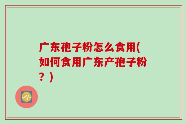 广东孢子粉怎么食用(如何食用广东产孢子粉？)