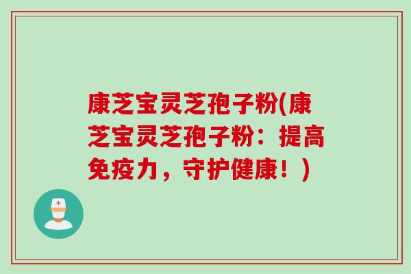 康芝宝灵芝孢子粉(康芝宝灵芝孢子粉：提高免疫力，守护健康！)