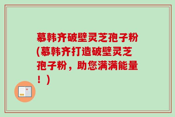 慕韩齐破壁灵芝孢子粉(慕韩齐打造破壁灵芝孢子粉，助您满满能量！)