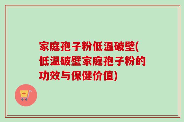 家庭孢子粉低温破壁(低温破壁家庭孢子粉的功效与保健价值)