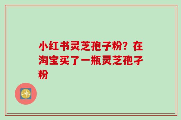 小红书灵芝孢子粉？在淘宝买了一瓶灵芝孢孑粉