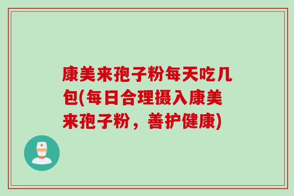 康美来孢子粉每天吃几包(每日合理摄入康美来孢子粉，善护健康)