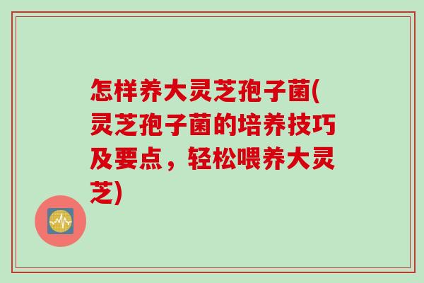 怎样养大灵芝孢子菌(灵芝孢子菌的培养技巧及要点，轻松喂养大灵芝)