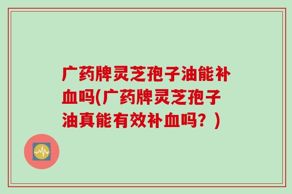 广药牌灵芝孢子油能补血吗(广药牌灵芝孢子油真能有效补血吗？)
