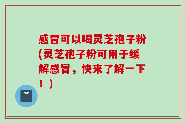 感冒可以喝灵芝孢子粉(灵芝孢子粉可用于缓解感冒，快来了解一下！)
