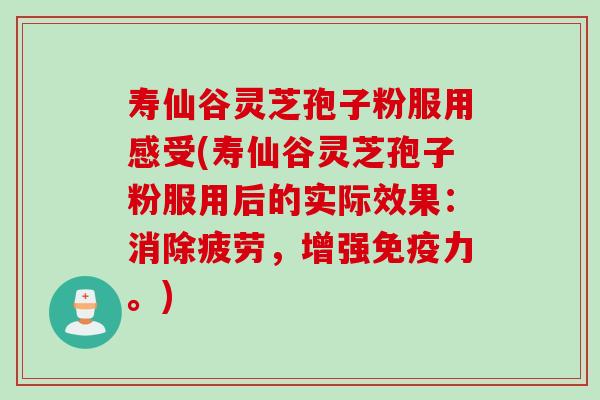 寿仙谷灵芝孢子粉服用感受(寿仙谷灵芝孢子粉服用后的实际效果：消除疲劳，增强免疫力。)