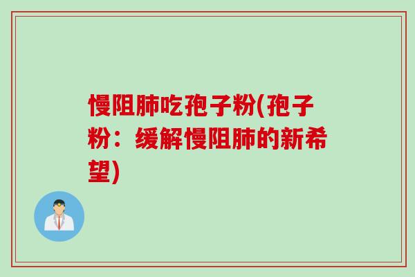 慢阻吃孢子粉(孢子粉:缓解慢阻的新希望) 慢阻吃孢子粉(孢子粉:缓解慢阻的新希望)