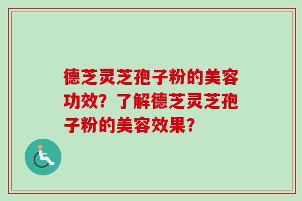 德芝灵芝孢子粉的美容功效?了解德芝灵芝孢子粉的美容效果? 德芝灵芝孢子粉的美容功效?了解德芝灵芝孢子粉的美容效果?