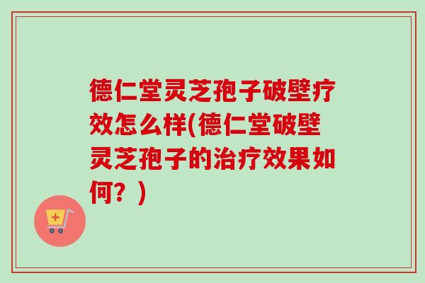 德仁堂灵芝孢子破壁疗效怎么样(德仁堂破壁灵芝孢子的效果如何？)