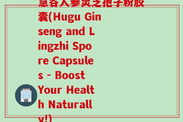 慧谷人参灵芝孢子粉胶囊(Hugu Ginseng and Lingzhi Spore Capsules - Boost Your Health Naturally!)