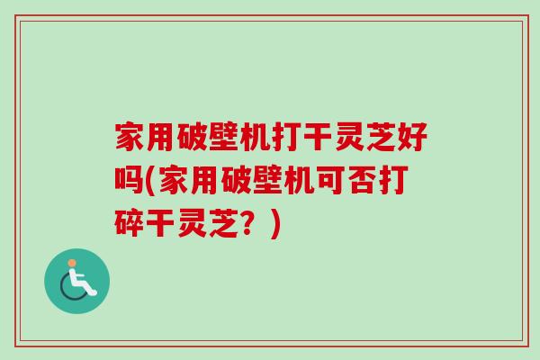 家用破壁机打干灵芝好吗(家用破壁机可否打碎干灵芝？)