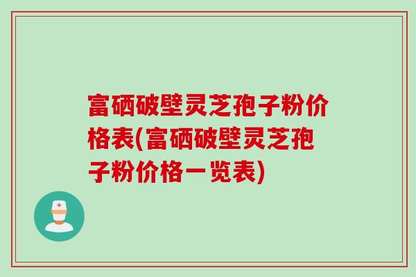 富硒破壁灵芝孢子粉价格表(富硒破壁灵芝孢子粉价格一览表)