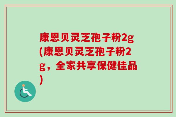 康恩贝灵芝孢子粉2g(康恩贝灵芝孢子粉2g，全家共享保健佳品)