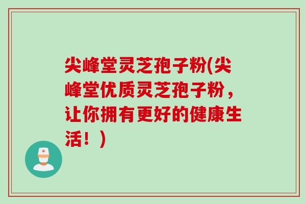 尖峰堂灵芝孢子粉(尖峰堂优质灵芝孢子粉，让你拥有更好的健康生活！)