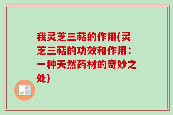 我灵芝三萜的作用(灵芝三萜的功效和作用:一种天然药材的奇妙之处) 我灵芝三萜的作用(灵芝三萜的功效和作用:一种天然药材的奇妙之处)