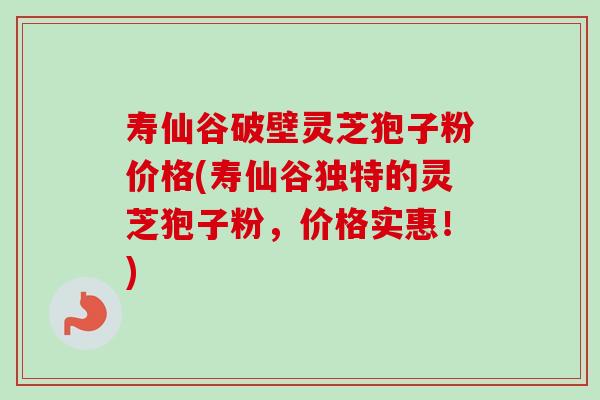 寿仙谷破壁灵芝狍子粉价格(寿仙谷独特的灵芝狍子粉，价格实惠！)
