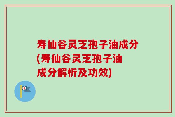 寿仙谷灵芝孢子油成分(寿仙谷灵芝孢子油 成分解析及功效)
