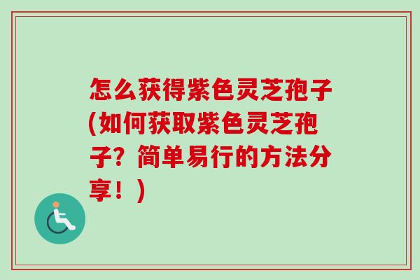怎么获得紫色灵芝孢子(如何获取紫色灵芝孢子？简单易行的方法分享！)