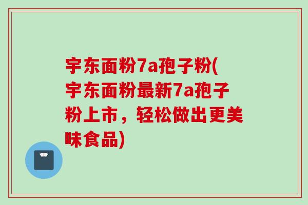 宇东面粉7a孢子粉(宇东面粉最新7a孢子粉上市，轻松做出更美味食品)