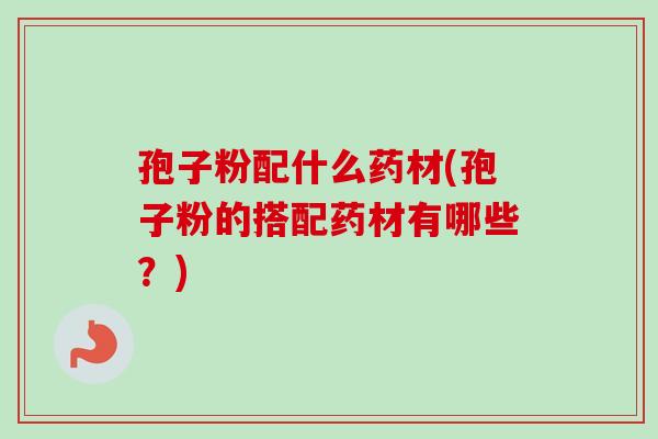 孢子粉配什么药材(孢子粉的搭配药材有哪些？)