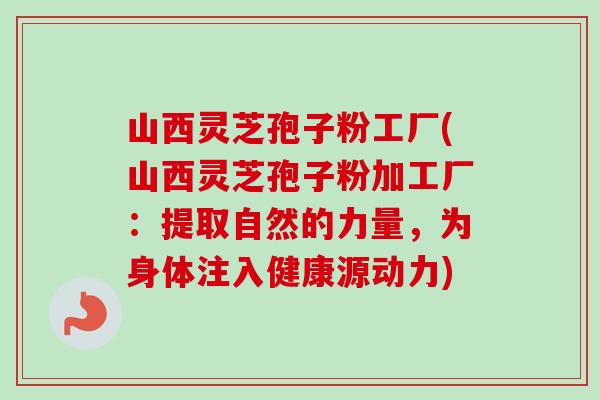 山西灵芝孢子粉工厂(山西灵芝孢子粉加工厂：提取自然的力量，为身体注入健康源动力)