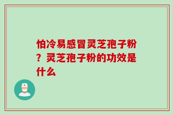 怕冷易感冒灵芝孢子粉？灵芝孢子粉的功效是什么
