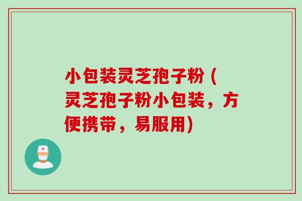 小包装灵芝孢子粉 (灵芝孢子粉小包装，方便携带，易服用)