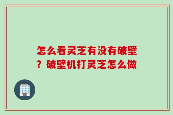 怎么看灵芝有没有破壁？破壁机打灵芝怎么做