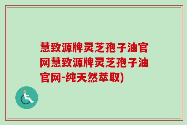 慧致源牌灵芝孢子油官网慧致源牌灵芝孢子油官网-纯天然萃取)