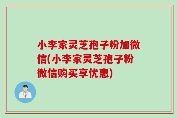 小李家灵芝孢子粉加微信(小李家灵芝孢子粉微信购买享优惠)