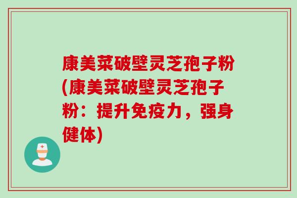 康美菜破壁灵芝孢子粉(康美菜破壁灵芝孢子粉：提升免疫力，强身健体)