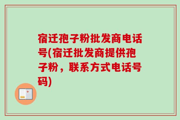 宿迁孢子粉批发商电话号(宿迁批发商提供孢子粉，联系方式电话号码)