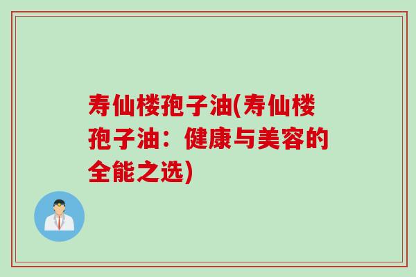 寿仙楼孢子油(寿仙楼孢子油：健康与美容的全能之选)