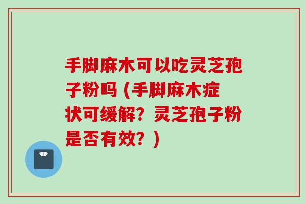手脚麻木可以吃灵芝孢子粉吗 (手脚麻木症状可缓解？灵芝孢子粉是否有效？)
